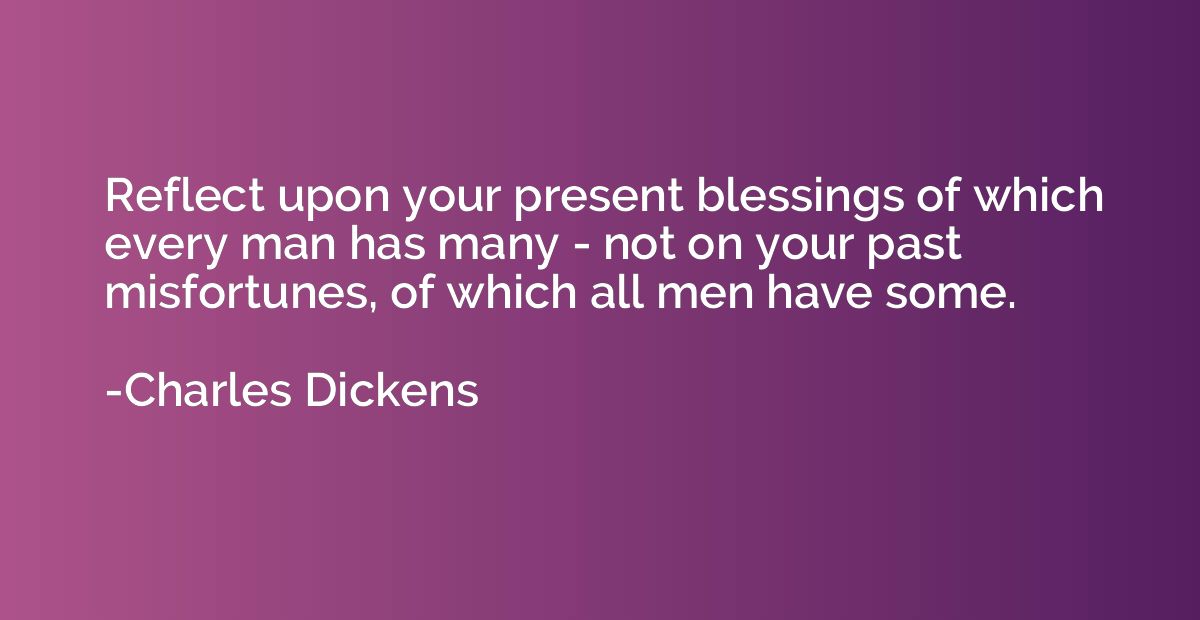 Reflect upon your present blessings of which every man has m