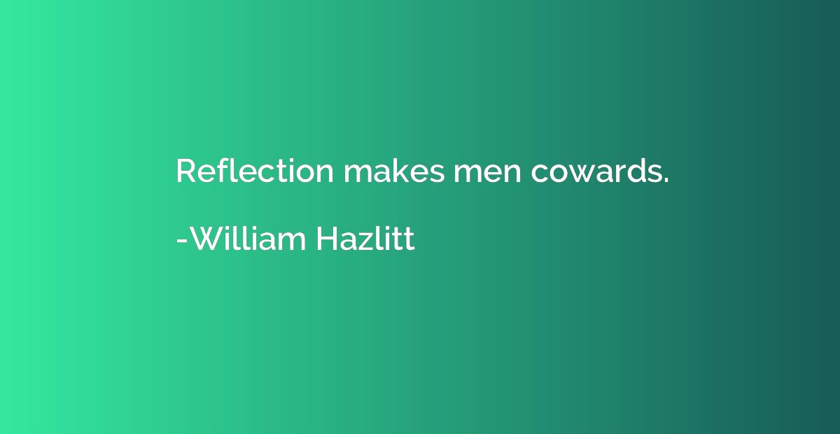 Reflection makes men cowards.