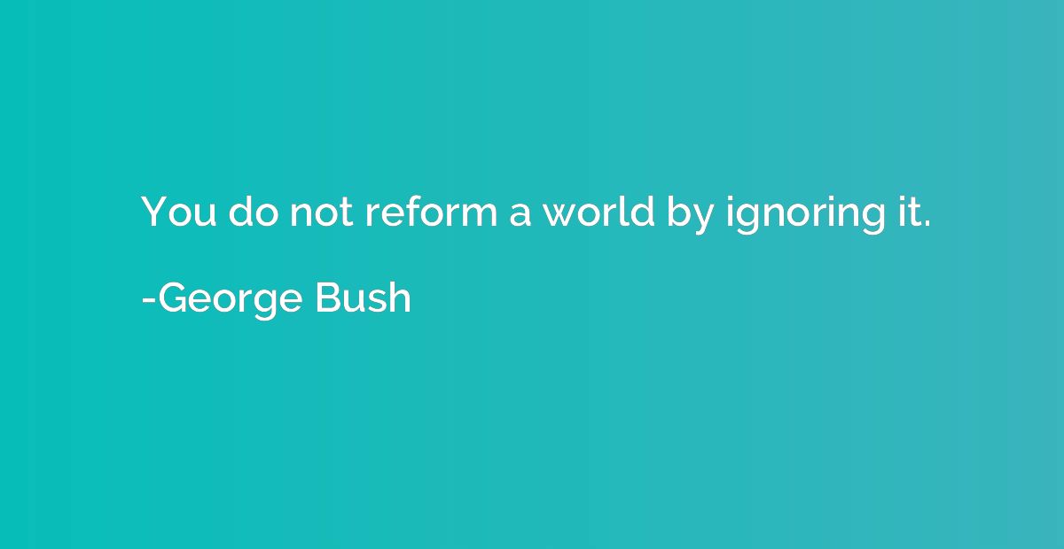You do not reform a world by ignoring it.