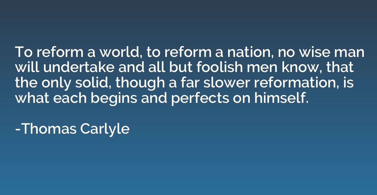 To reform a world, to reform a nation, no wise man will unde