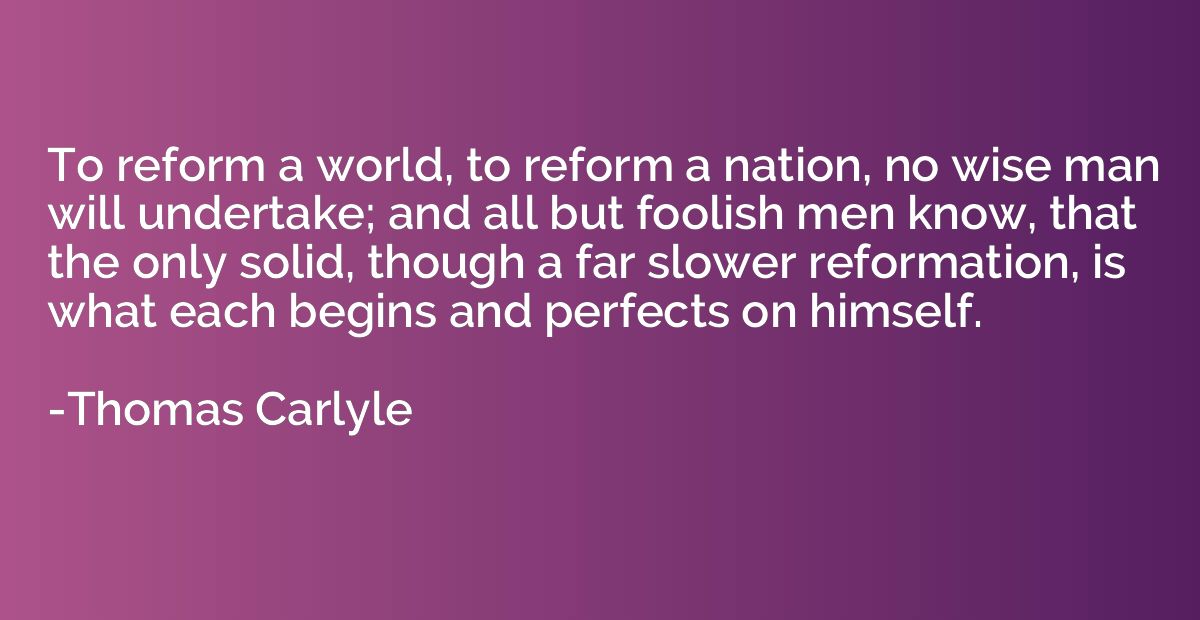 To reform a world, to reform a nation, no wise man will unde