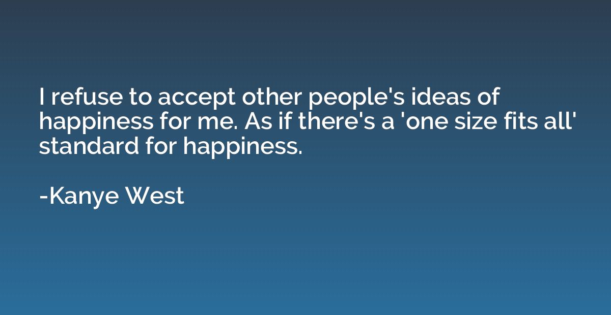 I refuse to accept other people's ideas of happiness for me.