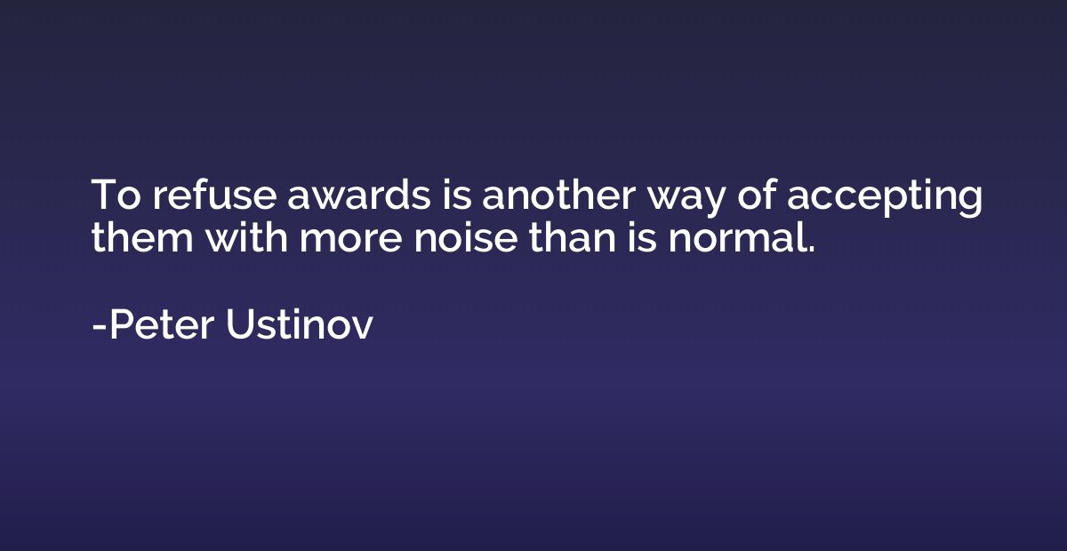 To refuse awards is another way of accepting them with more 