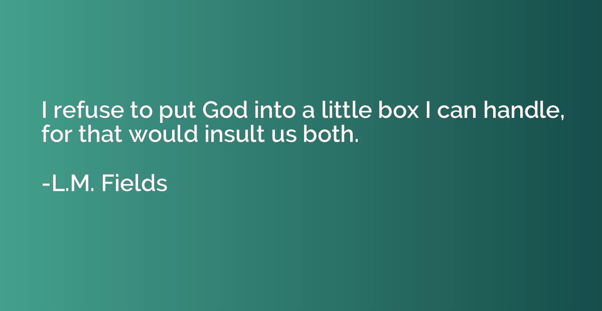 I refuse to put God into a little box I can handle, for that