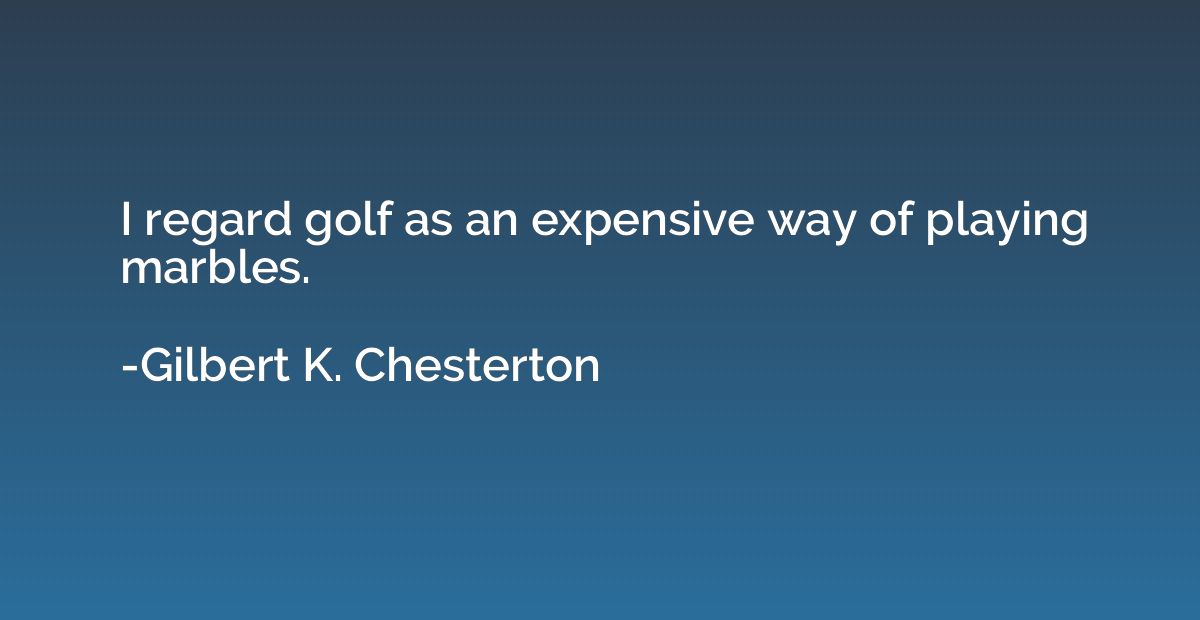 I regard golf as an expensive way of playing marbles.