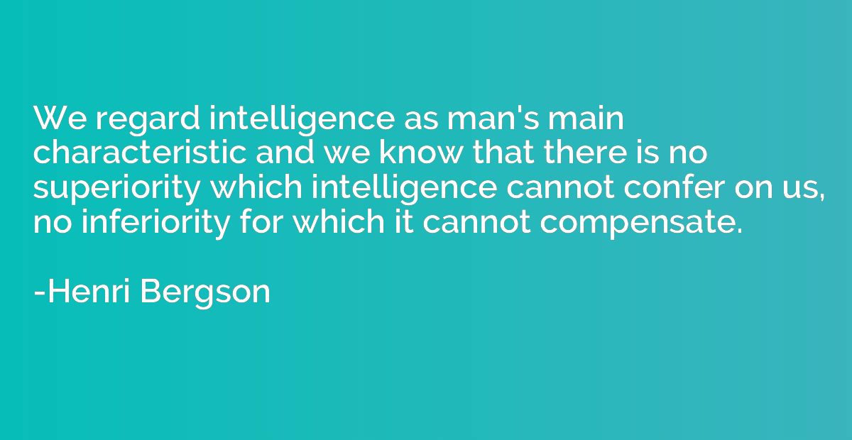 We regard intelligence as man's main characteristic and we k