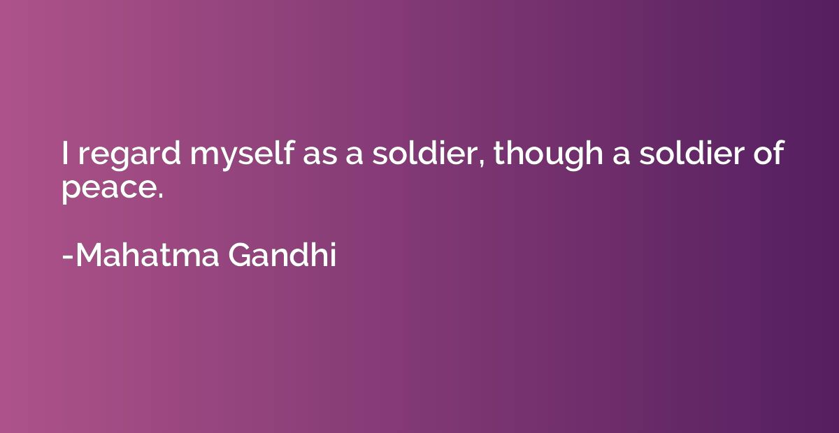 I regard myself as a soldier, though a soldier of peace.