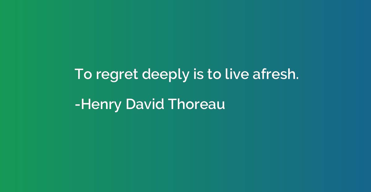 To regret deeply is to live afresh.