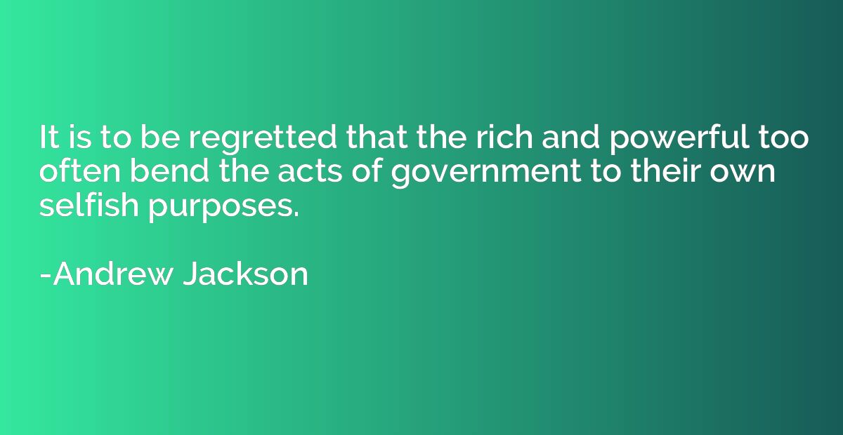 It is to be regretted that the rich and powerful too often b