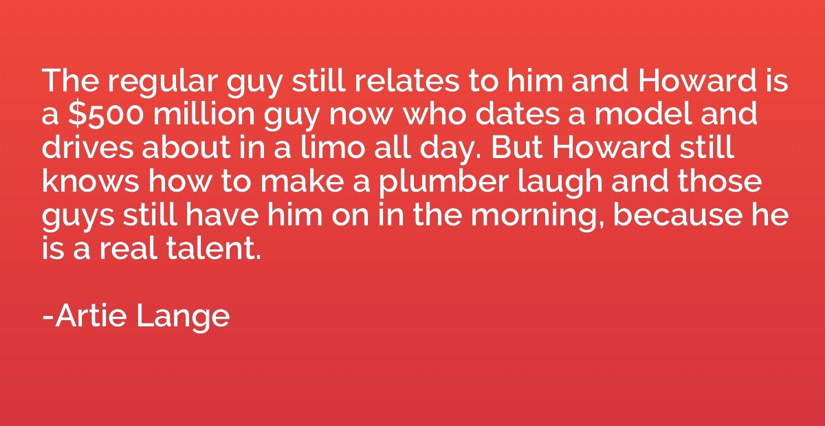 The regular guy still relates to him and Howard is a $500 mi