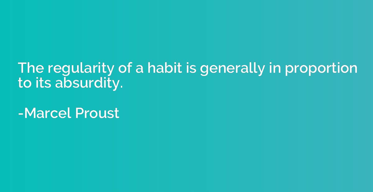 The regularity of a habit is generally in proportion to its 