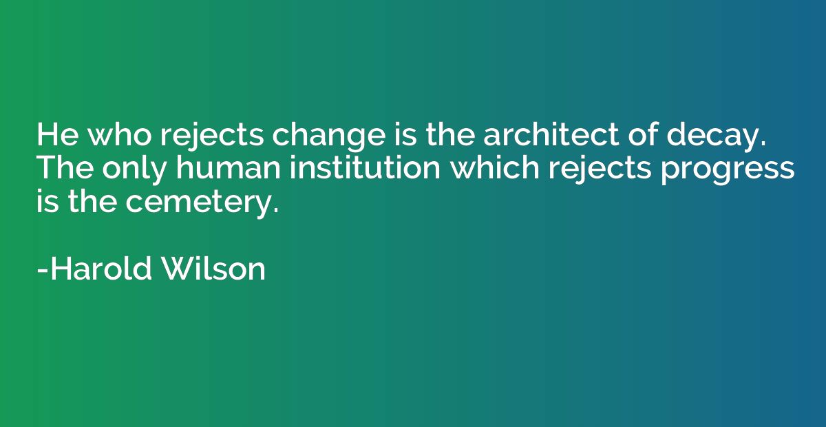 He who rejects change is the architect of decay. The only hu