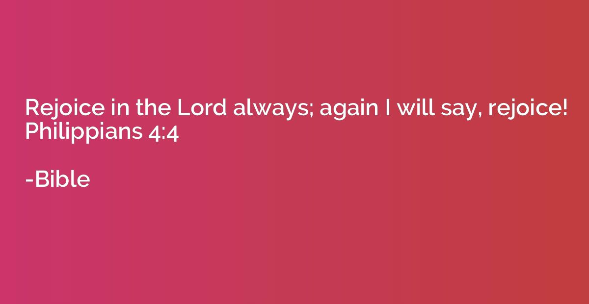 Rejoice in the Lord always; again I will say, rejoice! Phili