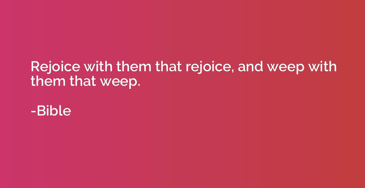 Rejoice with them that rejoice, and weep with them that weep