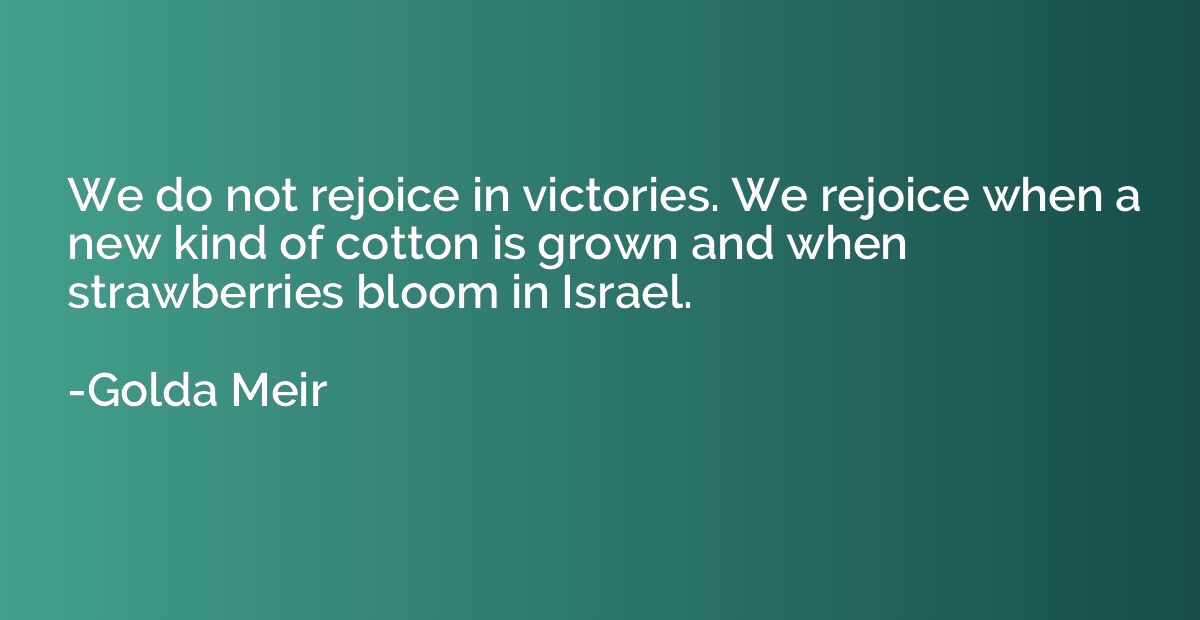 We do not rejoice in victories. We rejoice when a new kind o