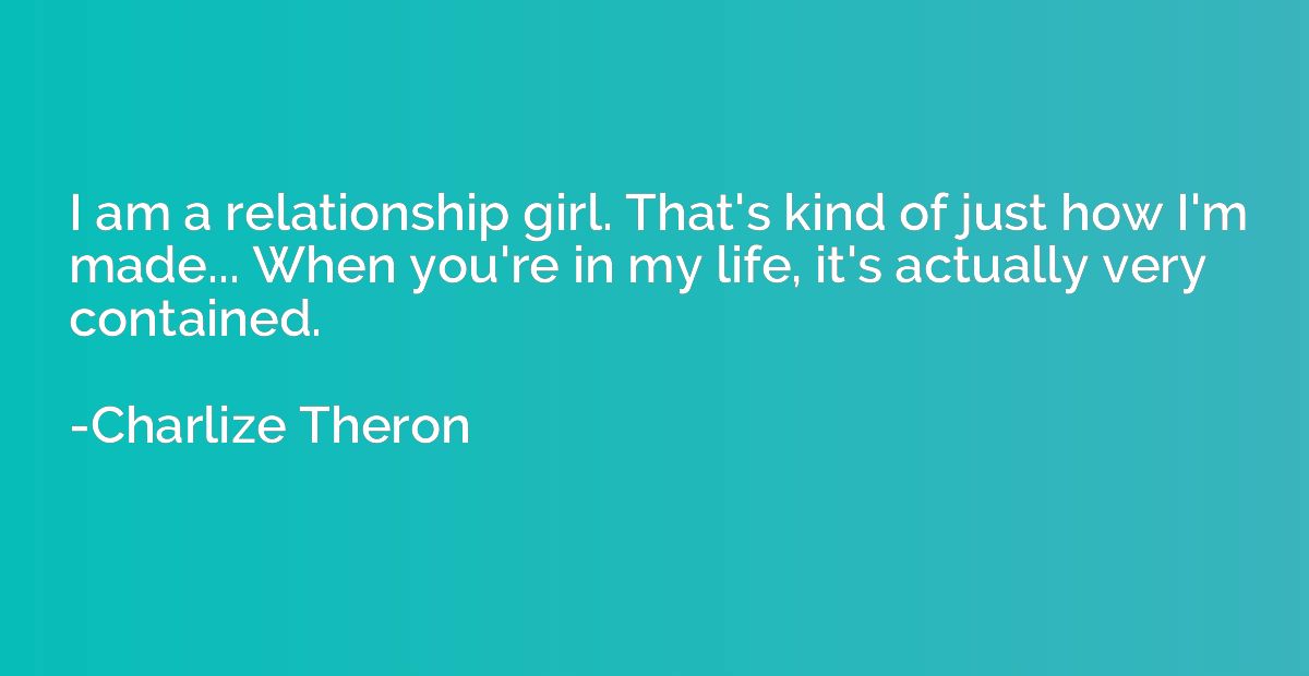 I am a relationship girl. That's kind of just how I'm made..