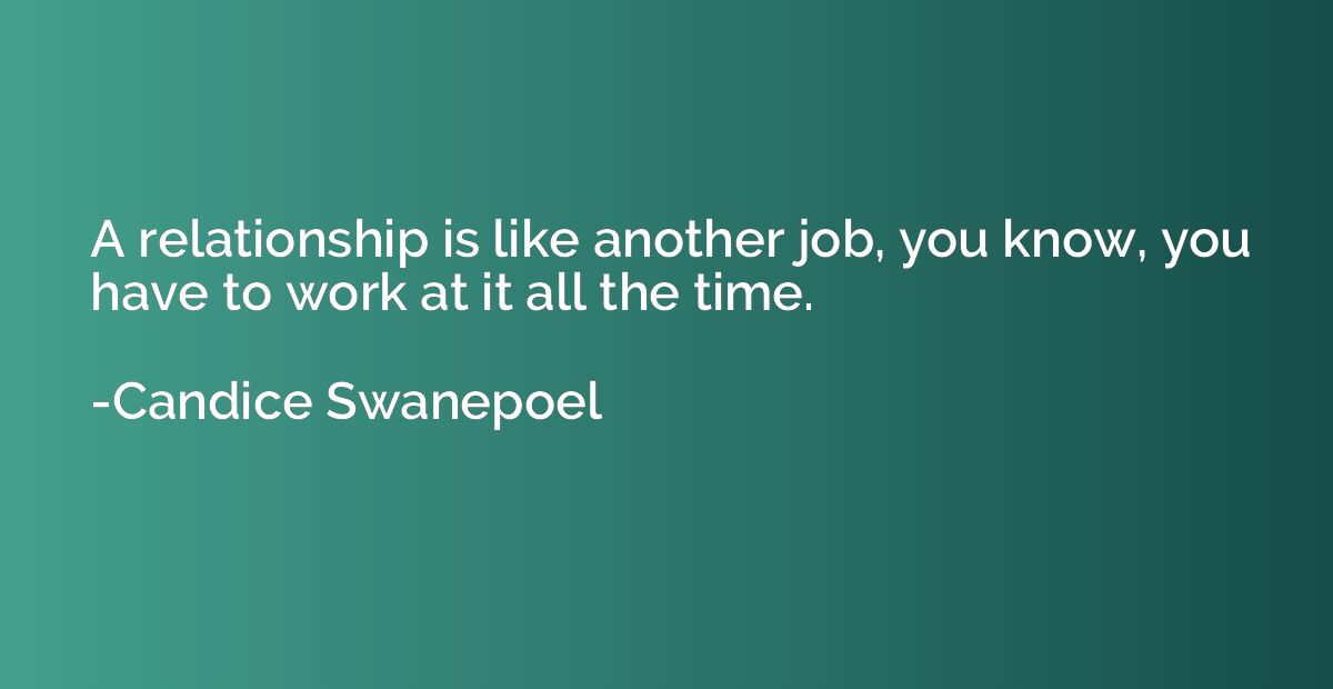 A relationship is like another job, you know, you have to wo