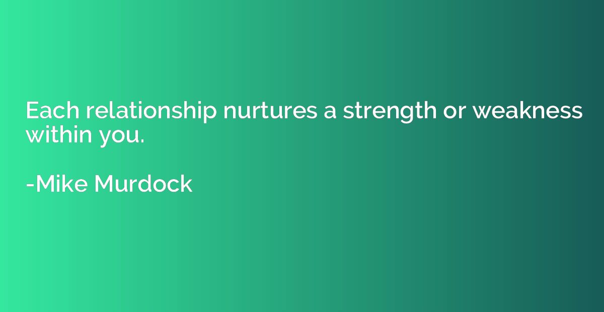 Each relationship nurtures a strength or weakness within you