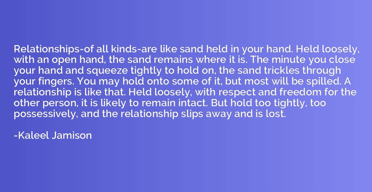 Relationships-of all kinds-are like sand held in your hand. 