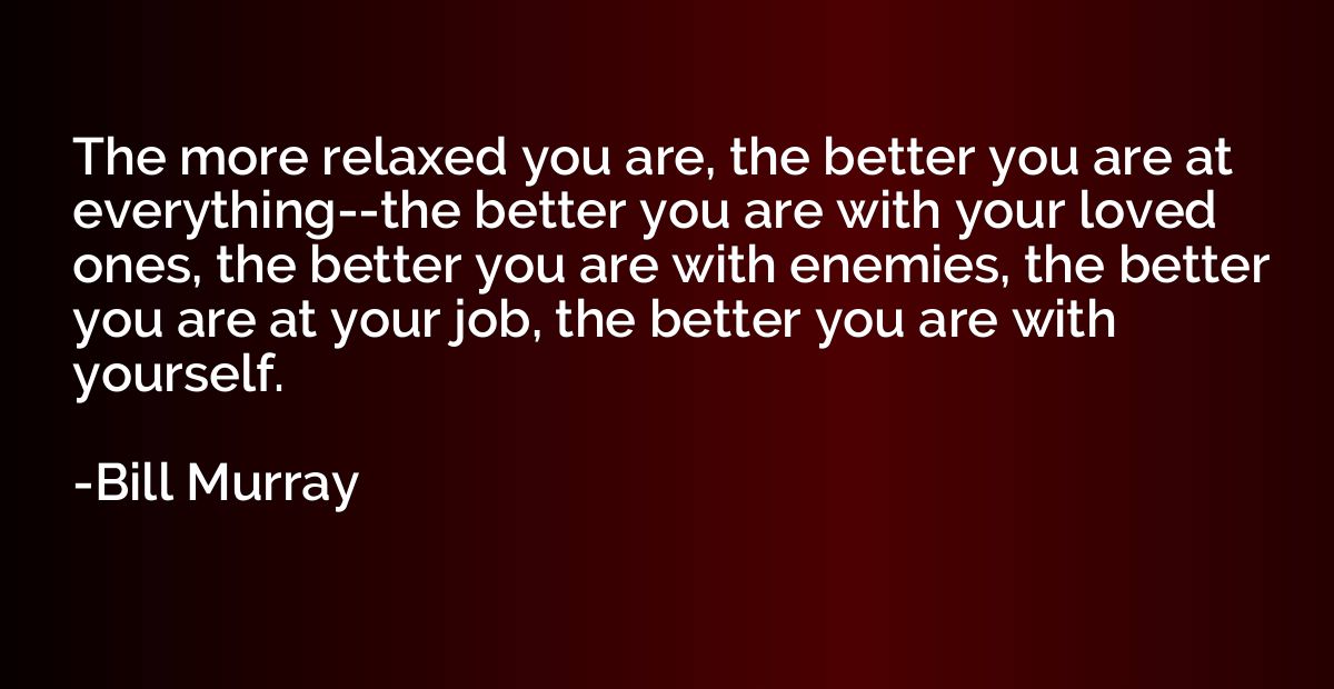 The more relaxed you are, the better you are at everything--