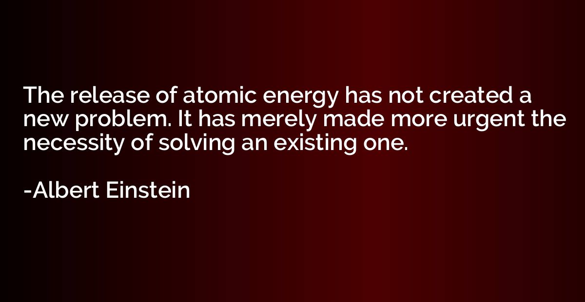 The release of atomic energy has not created a new problem. 