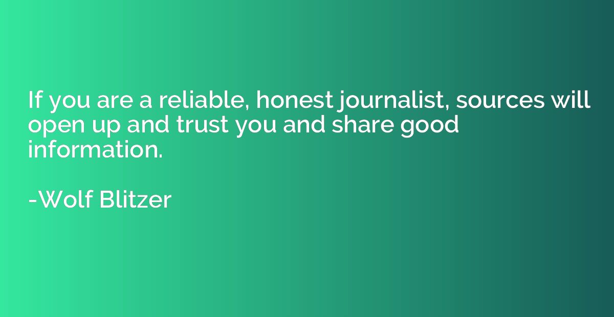 If you are a reliable, honest journalist, sources will open 