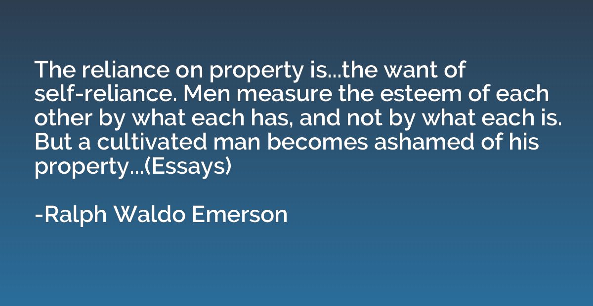 The reliance on property is...the want of self-reliance. Men
