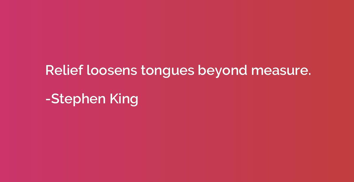 Relief loosens tongues beyond measure.