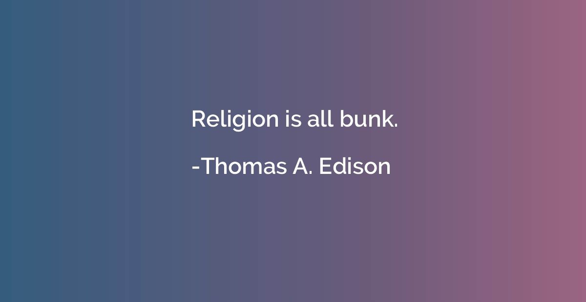 Thomas A. Edison - Religion is all bunk.