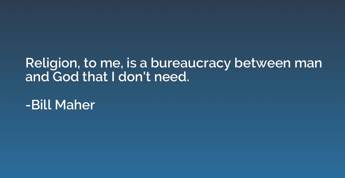Religion, to me, is a bureaucracy between man and God that I