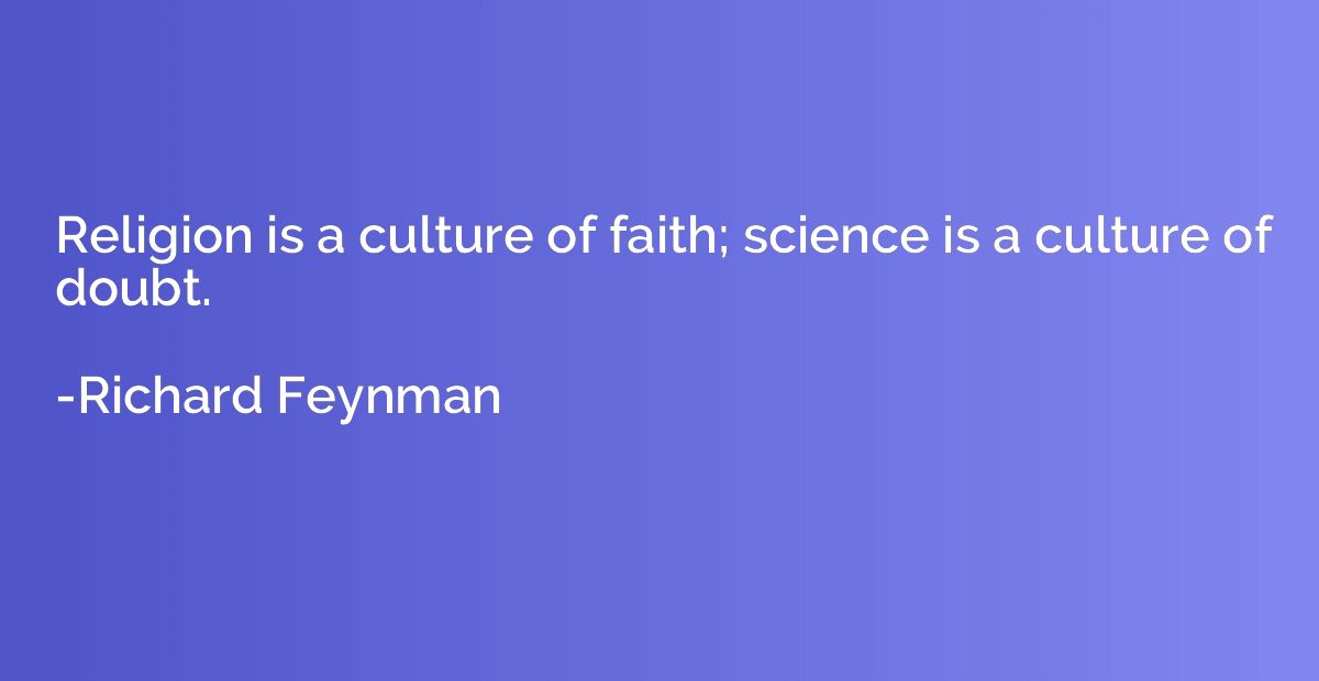 Religion is a culture of faith; science is a culture of doub