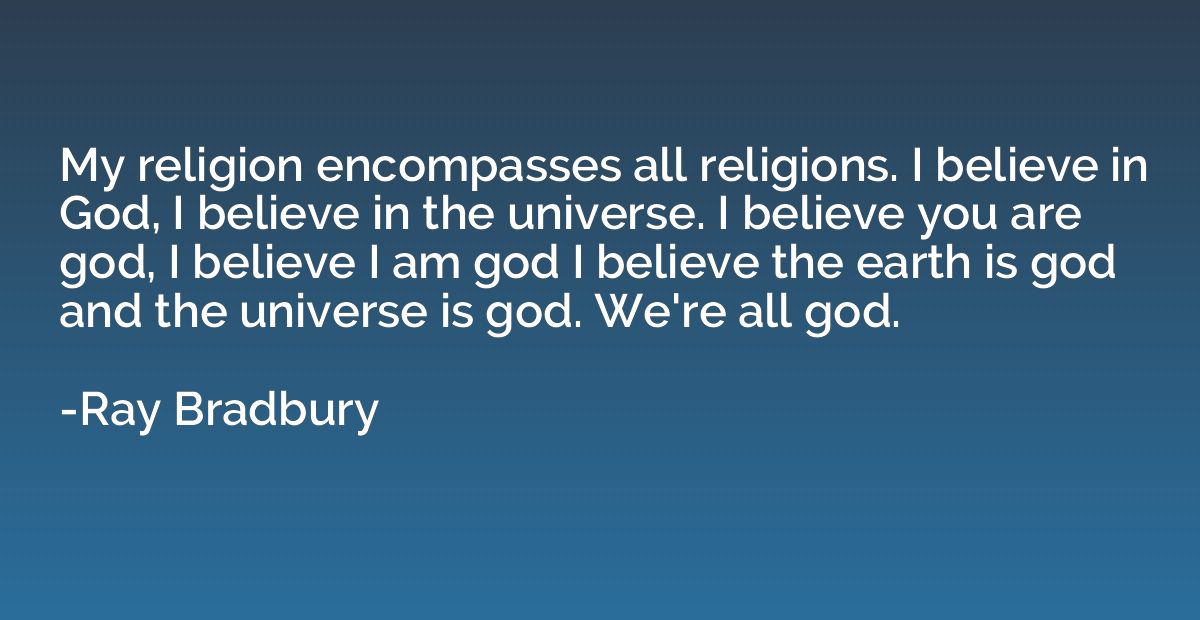 My religion encompasses all religions. I believe in God, I b