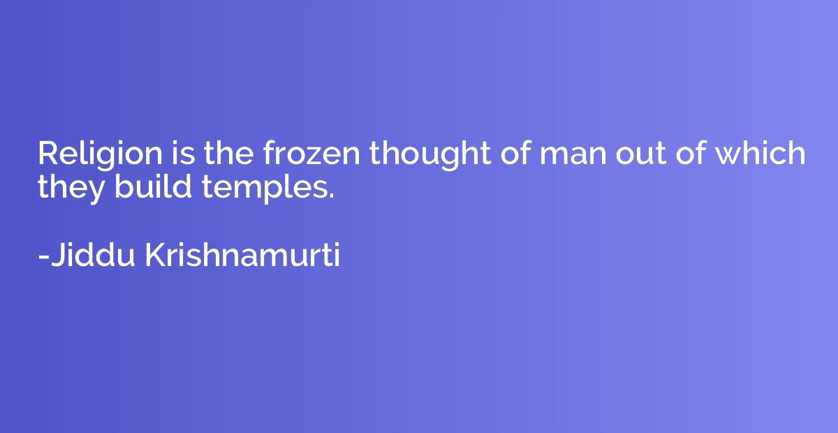 Religion is the frozen thought of man out of which they buil