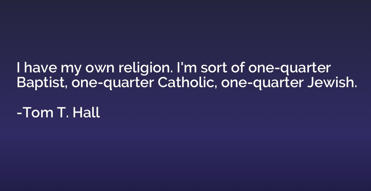 I have my own religion. I'm sort of one-quarter Baptist, one
