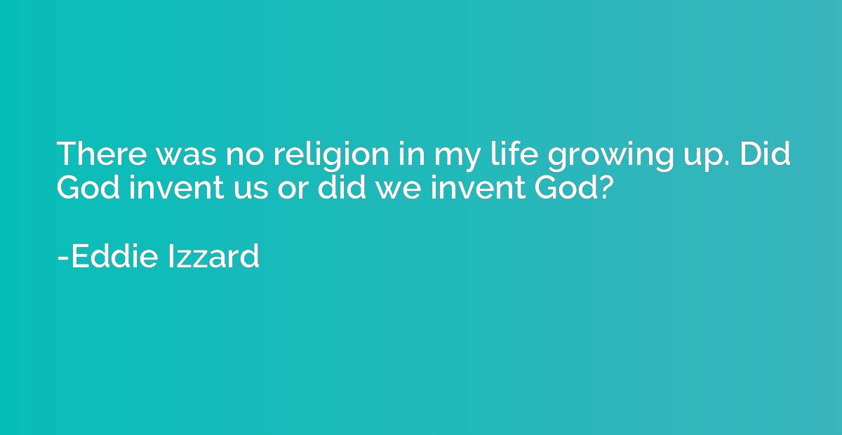There was no religion in my life growing up. Did God invent 