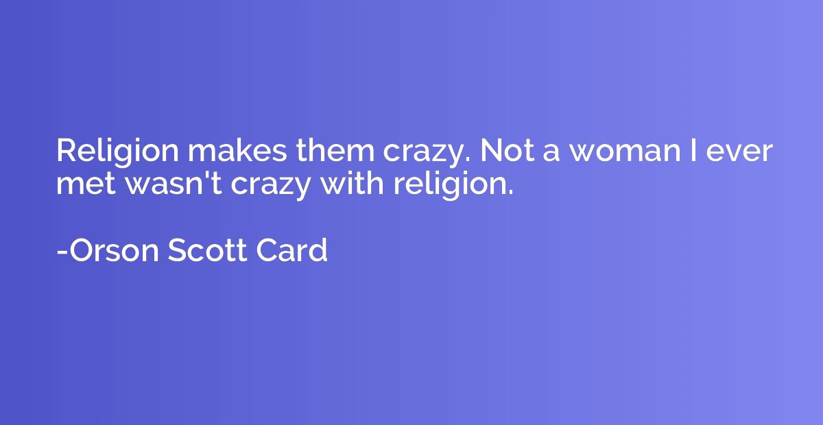 Religion makes them crazy. Not a woman I ever met wasn't cra