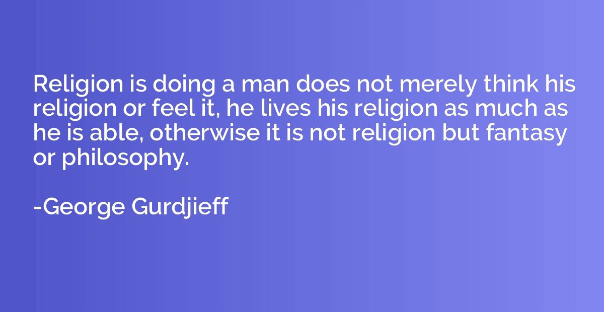 Religion is doing a man does not merely think his religion o