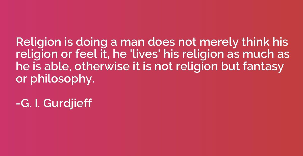 Religion is doing a man does not merely think his religion o