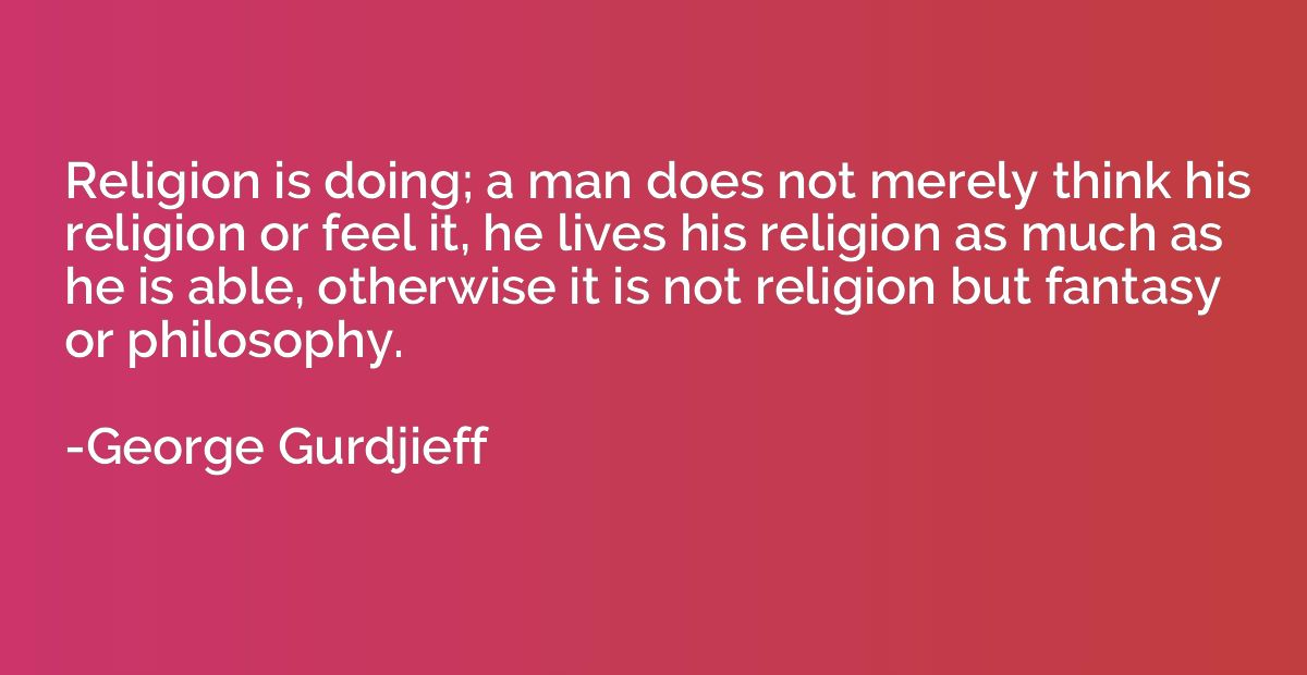 Religion is doing; a man does not merely think his religion 