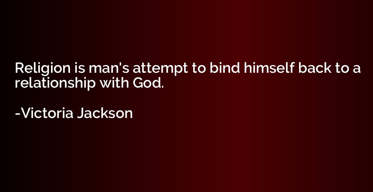 Religion is man's attempt to bind himself back to a relation