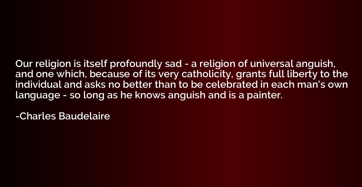 Our religion is itself profoundly sad - a religion of univer