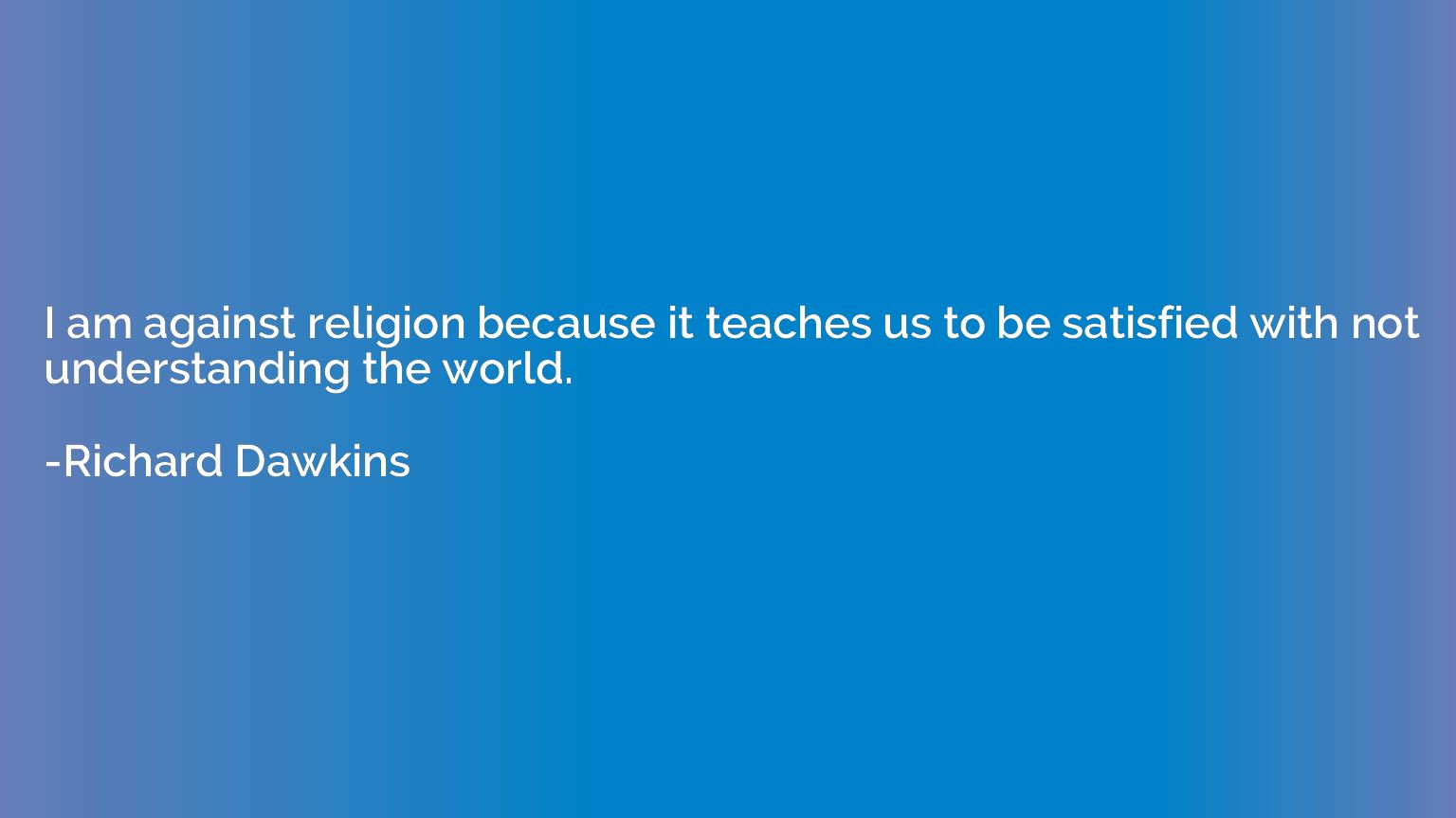 I am against religion because it teaches us to be satisfied 