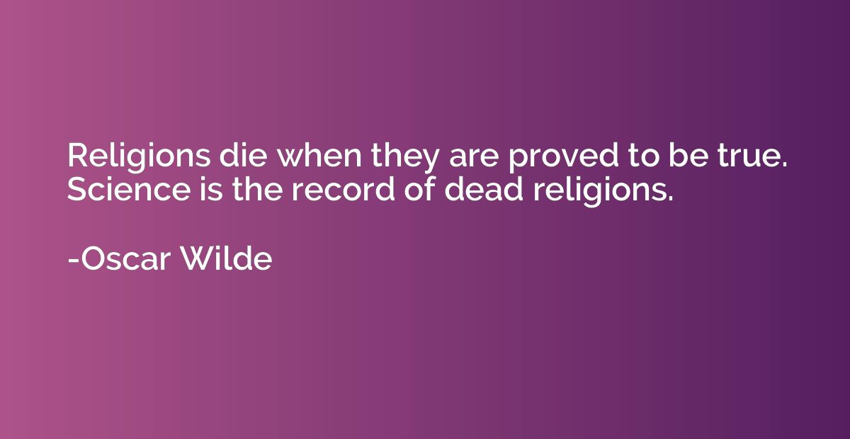 Religions die when they are proved to be true. Science is th