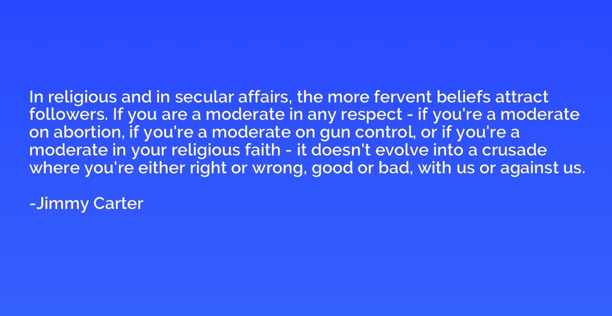 In religious and in secular affairs, the more fervent belief