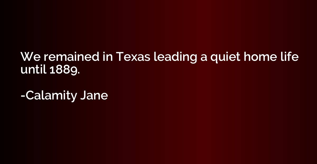 We remained in Texas leading a quiet home life until 1889.