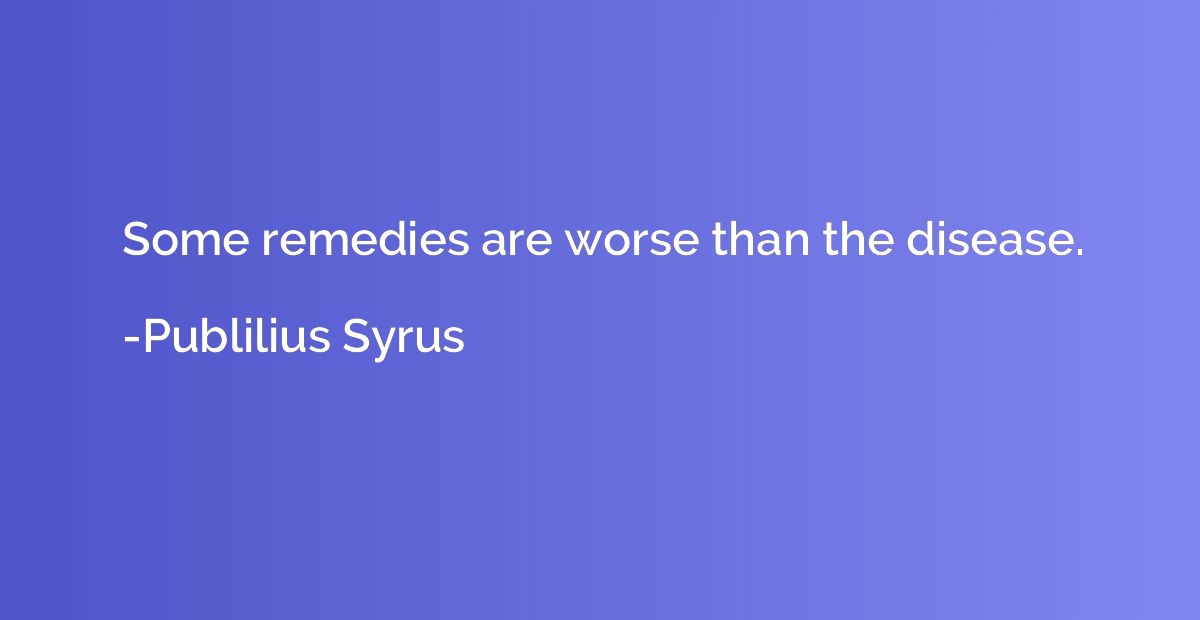 Some remedies are worse than the disease.