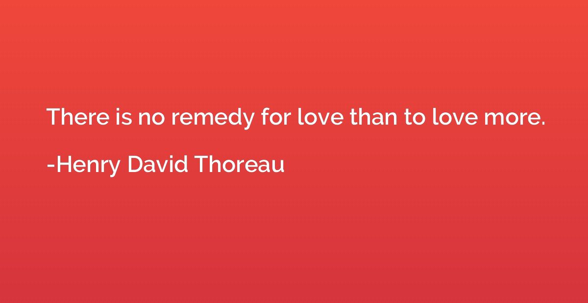 There is no remedy for love than to love more.