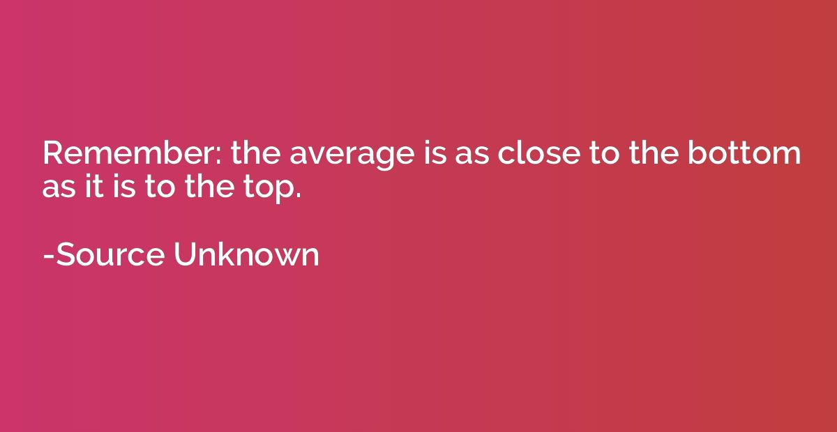Remember: the average is as close to the bottom as it is to 