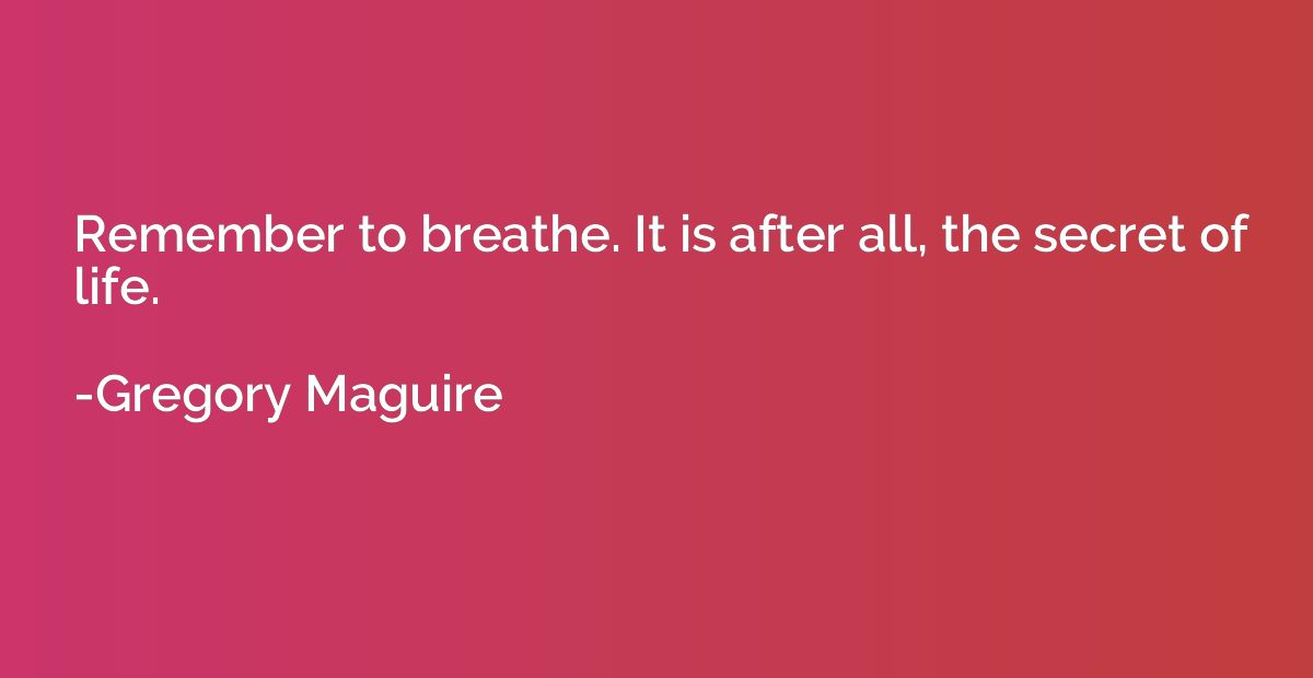 Remember to breathe. It is after all, the secret of life.