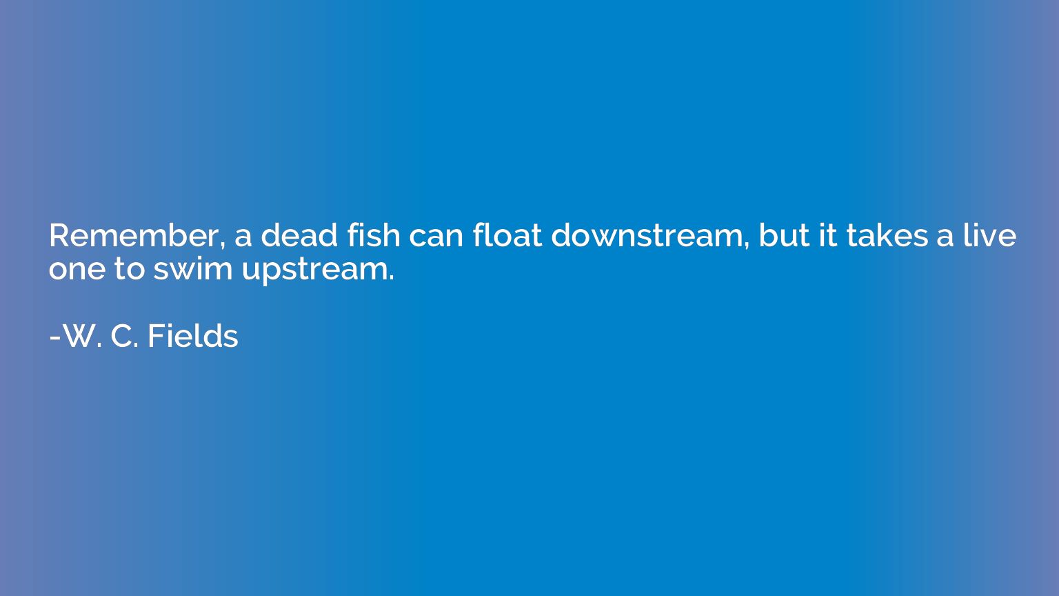 Remember, a dead fish can float downstream, but it takes a l